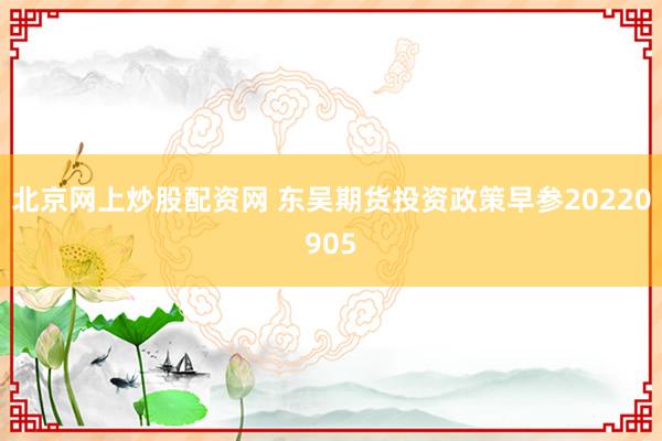 北京网上炒股配资网 东吴期货投资政策早参20220905