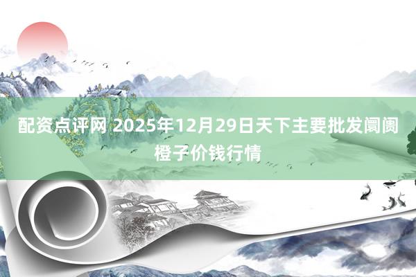 配资点评网 2025年12月29日天下主要批发阛阓橙子价钱行情