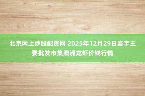 北京网上炒股配资网 2025年12月29日寰宇主要批发市集澳洲龙虾价钱行情