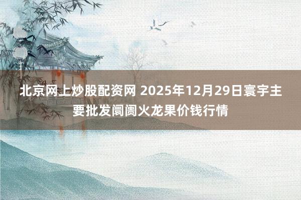 北京网上炒股配资网 2025年12月29日寰宇主要批发阛阓火龙果价钱行情