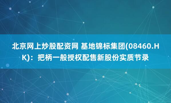 北京网上炒股配资网 基地锦标集团(08460.HK)：把柄一般授权配售新股份实质节录