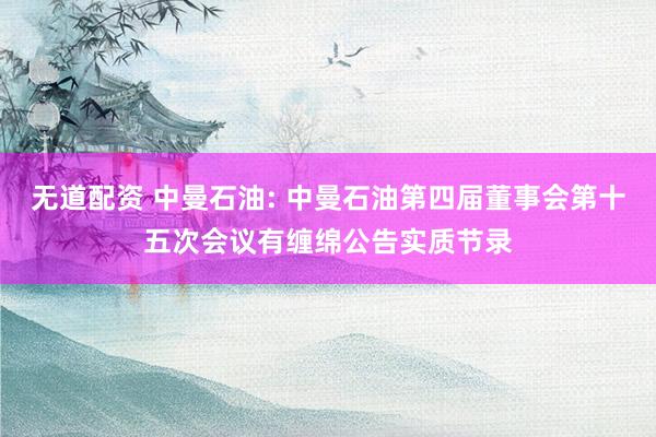 无道配资 中曼石油: 中曼石油第四届董事会第十五次会议有缠绵公告实质节录