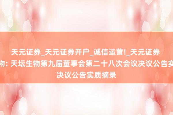 天元证券_天元证券开户_诚信运营!_天元证券 天坛生物: 天坛生物第九届董事会第二十八次会议决议公告实质摘录