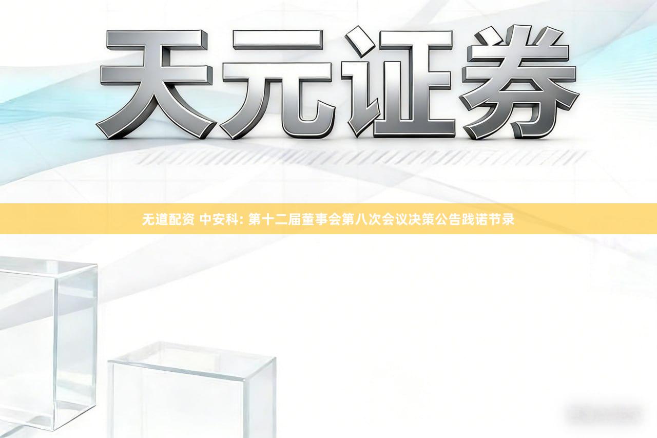 无道配资 中安科: 第十二届董事会第八次会议决策公告践诺节录