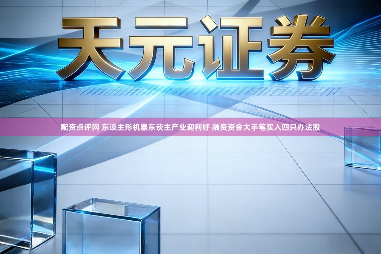 配资点评网 东谈主形机器东谈主产业迎利好 融资资金大手笔买入四只办法股