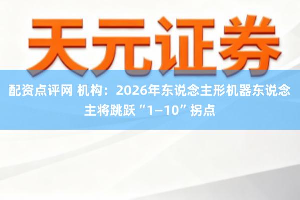 配资点评网 机构:2026年东说念主形机器东说念主将跳跃“1—10”拐点