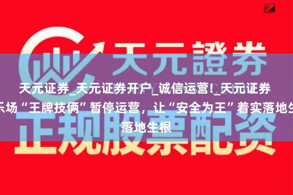 天元证券_天元证券开户_诚信运营!_天元证券 游乐场“王牌技俩”暂停运营,让“安全为王”着实落地生根