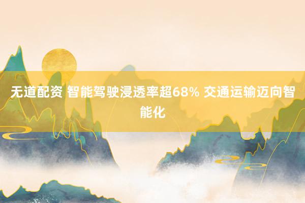 无道配资 智能驾驶浸透率超68% 交通运输迈向智能化