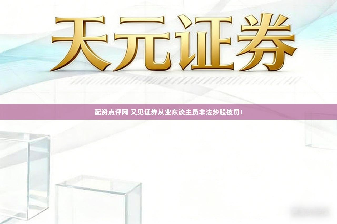 配资点评网 又见证券从业东谈主员非法炒股被罚!