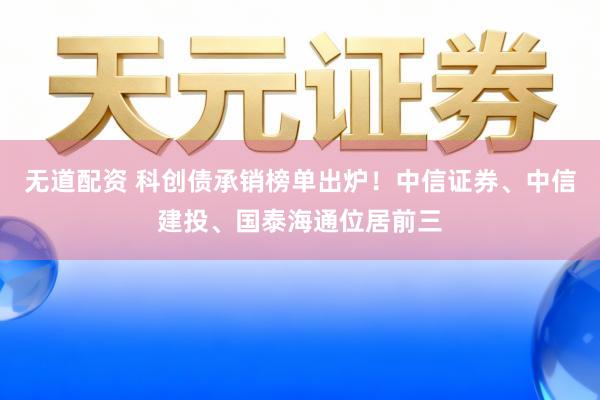 无道配资 科创债承销榜单出炉！中信证券、中信建投、国泰海通位居前三