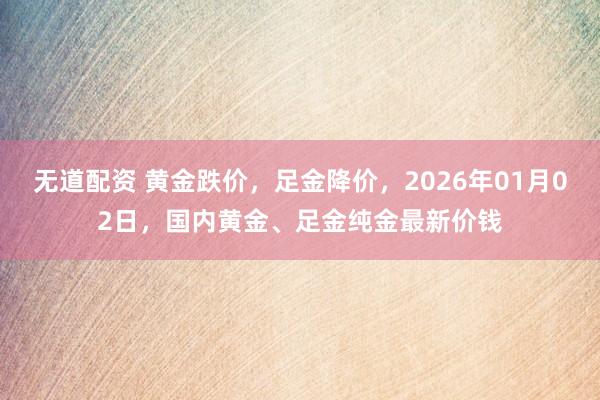 无道配资 黄金跌价，足金降价，2026年01月02日，国内黄金、足金纯金最新价钱