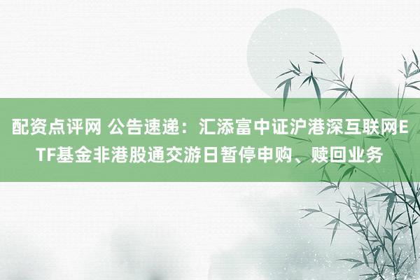 配资点评网 公告速递：汇添富中证沪港深互联网ETF基金非港股通交游日暂停申购、赎回业务
