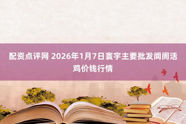 配资点评网 2026年1月7日寰宇主要批发阛阓活鸡价钱行情