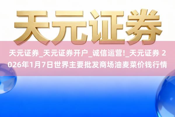 天元证券_天元证券开户_诚信运营!_天元证券 2026年1月7日世界主要批发商场油麦菜价钱行情