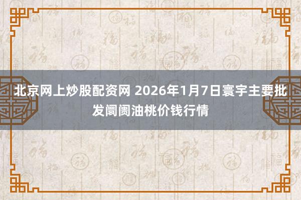 北京网上炒股配资网 2026年1月7日寰宇主要批发阛阓油桃价钱行情