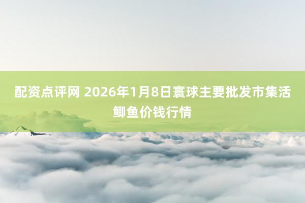 配资点评网 2026年1月8日寰球主要批发市集活鲫鱼价钱行情