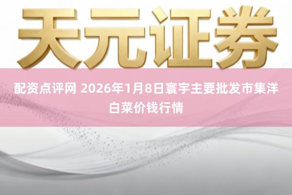配资点评网 2026年1月8日寰宇主要批发市集洋白菜价钱行情
