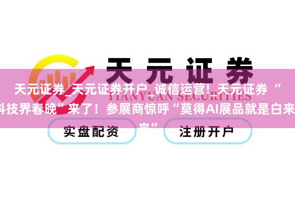 天元证券_天元证券开户_诚信运营!_天元证券 “科技界春晚”来了！参展商惊呼“莫得AI展品就是白来”