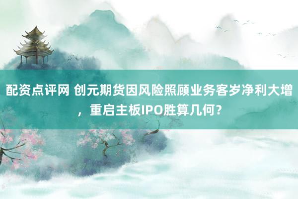 配资点评网 创元期货因风险照顾业务客岁净利大增,重启主板IPO胜算几何?