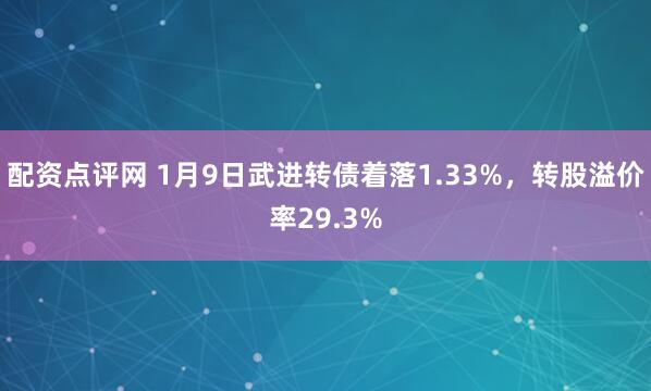 配资点评网 1月9日武进转债着落1.33%，转股溢价率29.3%
