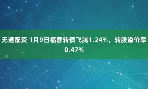 无道配资 1月9日福蓉转债飞腾1.24%，转股溢价率0.47%