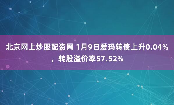 北京网上炒股配资网 1月9日爱玛转债上升0.04%，转股溢价率57.52%