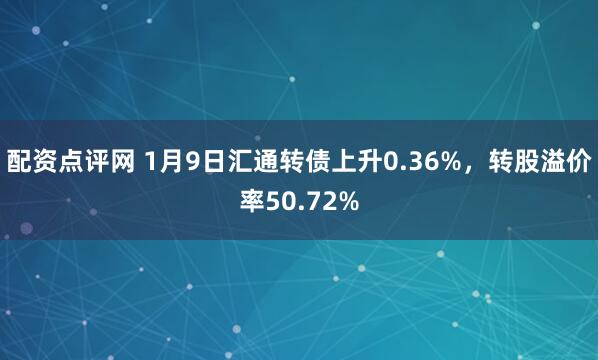 配资点评网 1月9日汇通转债上升0.36%，转股溢价率50.72%