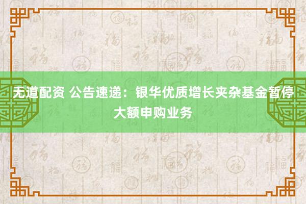 无道配资 公告速递：银华优质增长夹杂基金暂停大额申购业务
