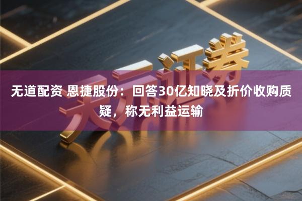 无道配资 恩捷股份：回答30亿知晓及折价收购质疑，称无利益运输