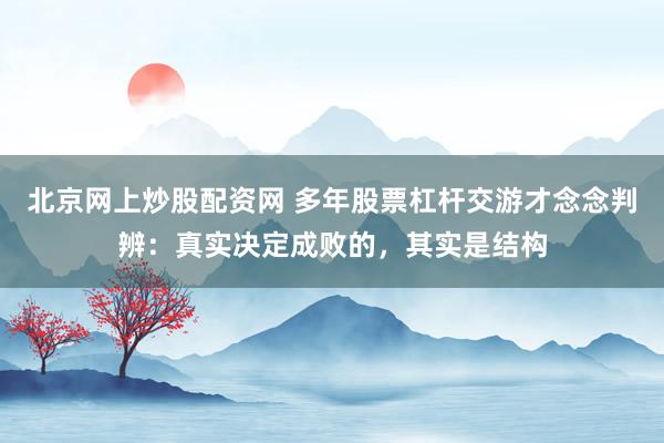 北京网上炒股配资网 多年股票杠杆交游才念念判辨：真实决定成败的，其实是结构