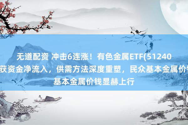 无道配资 冲击6连涨！有色金属ETF(512400)流通9日获资金净流入，供需方法深度重塑，民众基本金属价钱显赫上行