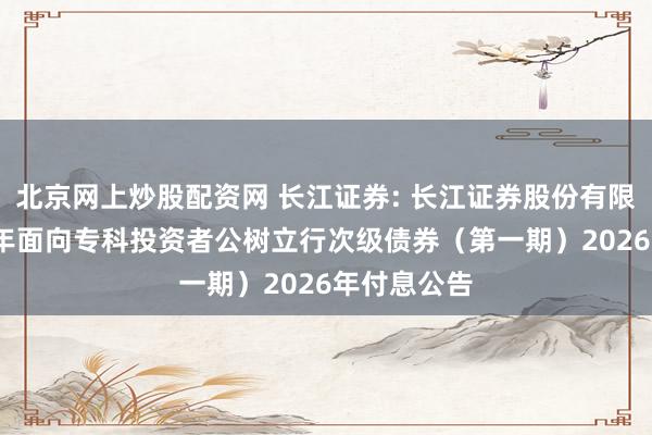 北京网上炒股配资网 长江证券: 长江证券股份有限公司2023年面向专科投资者公树立行次级债券（第一期）2026年付息公告