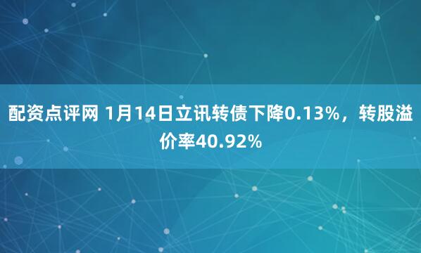 配资点评网 1月14日立讯转债下降0.13%，转股溢价率40.92%