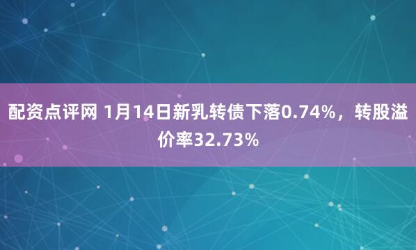 配资点评网 1月14日新乳转债下落0.74%，转股溢价率32.73%