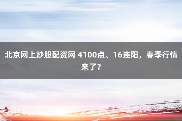 北京网上炒股配资网 4100点、16连阳，春季行情来了？