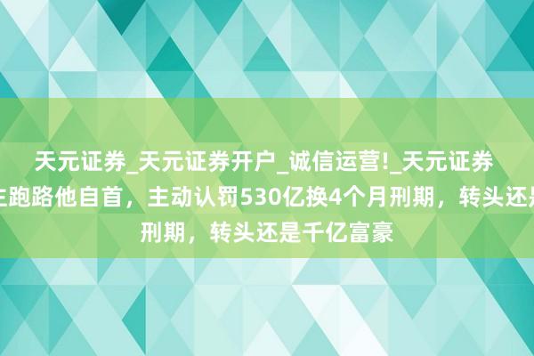 天元证券_天元证券开户_诚信运营!_天元证券 别东说念主跑路他自首，主动认罚530亿换4个月刑期，转头还是千亿富豪