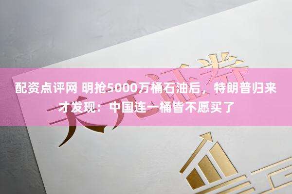 配资点评网 明抢5000万桶石油后，特朗普归来才发现：中国连一桶皆不愿买了