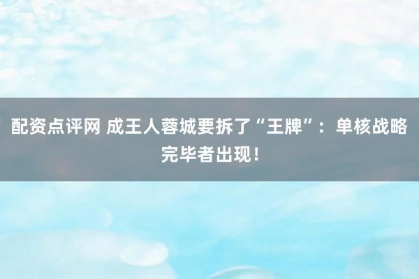 配资点评网 成王人蓉城要拆了“王牌”：单核战略完毕者出现！