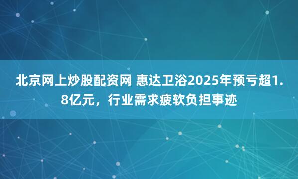 北京网上炒股配资网 惠达卫浴2025年预亏超1.8亿元，行业需求疲软负担事迹