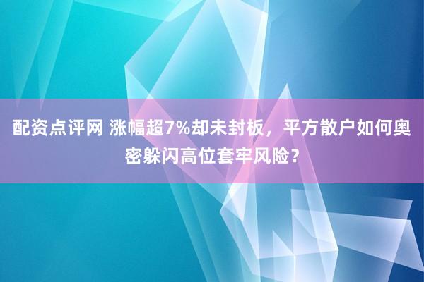 配资点评网 涨幅超7%却未封板，平方散户如何奥密躲闪高位套牢风险？