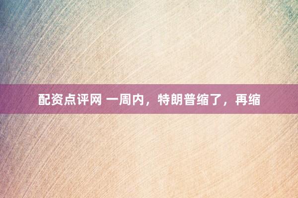 配资点评网 一周内，特朗普缩了，再缩