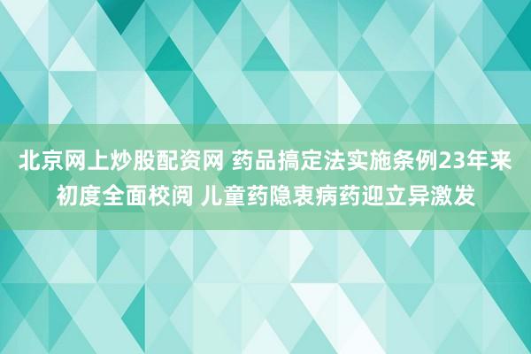 北京网上炒股配资网 药品搞定法实施条例23年来初度全面校阅 儿童药隐衷病药迎立异激发