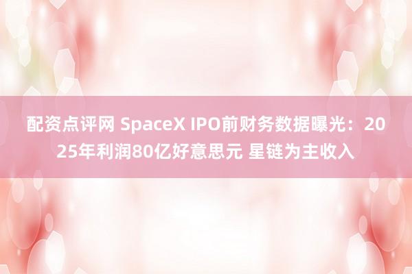 配资点评网 SpaceX IPO前财务数据曝光：2025年利润80亿好意思元 星链为主收入