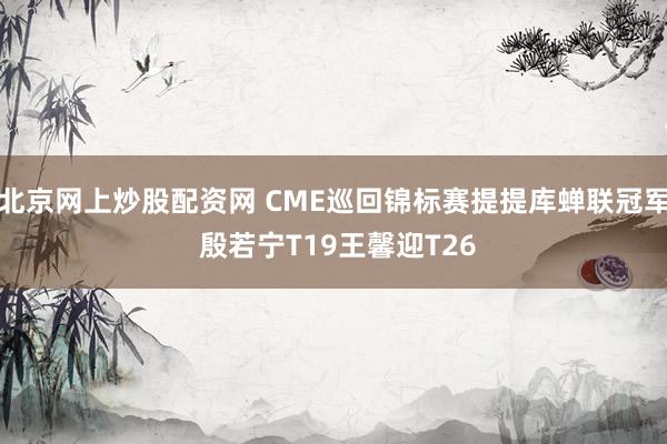 北京网上炒股配资网 CME巡回锦标赛提提库蝉联冠军 殷若宁T19王馨迎T26