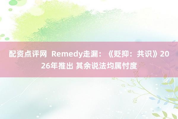 配资点评网  Remedy走漏：《贬抑：共识》2026年推出 其余说法均属忖度