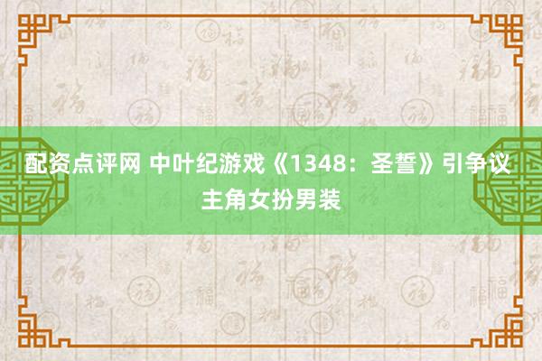 配资点评网 中叶纪游戏《1348：圣誓》引争议 主角女扮男装
