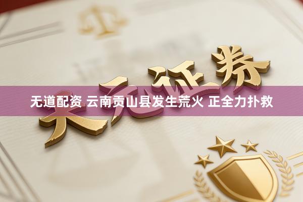 无道配资 云南贡山县发生荒火 正全力扑救