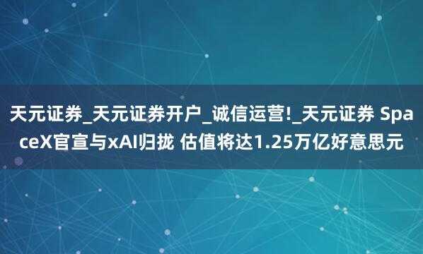 天元证券_天元证券开户_诚信运营!_天元证券 SpaceX官宣与xAI归拢 估值将达1.25万亿好意思元