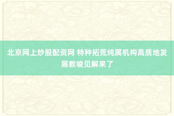 北京网上炒股配资网 特种拓荒纯属机构高质地发展教唆见解来了