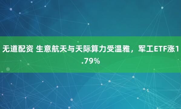 无道配资 生意航天与天际算力受温雅，军工ETF涨1.79%